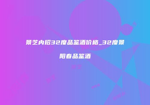 景芝内招32度品鉴酒价格_32度景阳春品鉴酒