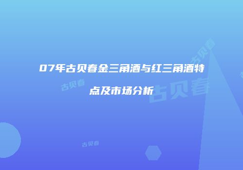 07年古贝春金三角酒与红三角酒特点及市场分析