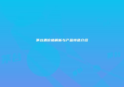 茅台酒价格解析与产品特色介绍