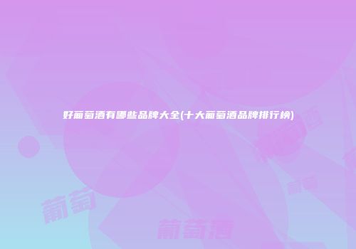 好葡萄酒有哪些品牌大全(十大葡萄酒品牌排行榜)