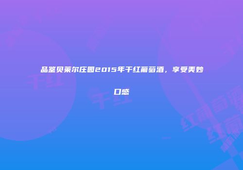 品鉴贝莱尔庄园2015年干红葡萄酒，享受美妙口感