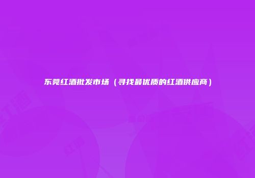 东莞红酒批发市场（寻找最优质的红酒供应商）