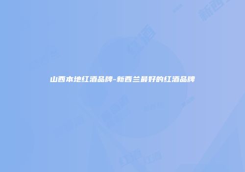 山西本地红酒品牌-新西兰最好的红酒品牌