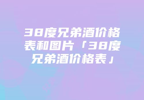 38度兄弟酒价格表和图片「38度兄弟酒价格表」