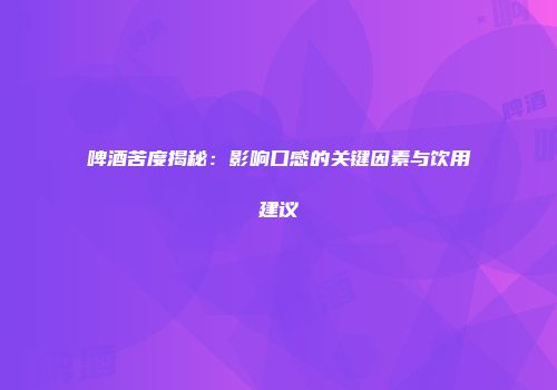 啤酒苦度揭秘：影响口感的关键因素与饮用建议