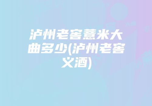 泸州老窖薏米大曲多少(泸州老窖义酒)