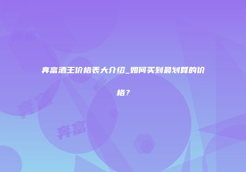 奔富酒王价格表大介绍_如何买到最划算的价格？