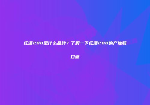 红酒288是什么品牌？了解一下红酒288的产地和口感