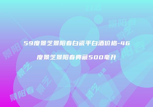 59度景芝景阳春白瓷平白酒价格-46度景芝景阳春典藏500毫升