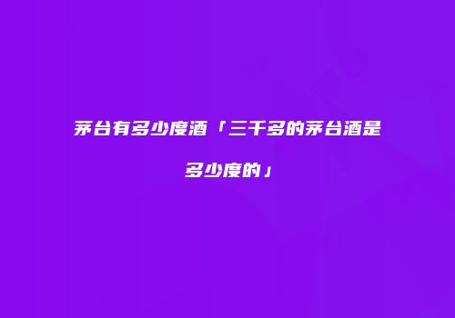 茅台有多少度酒「三千多的茅台酒是多少度的」