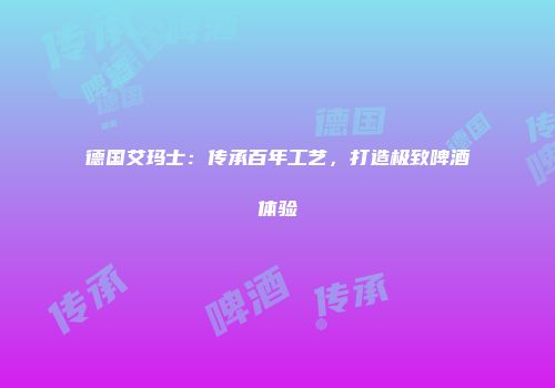 德国艾玛士：传承百年工艺，打造极致啤酒体验