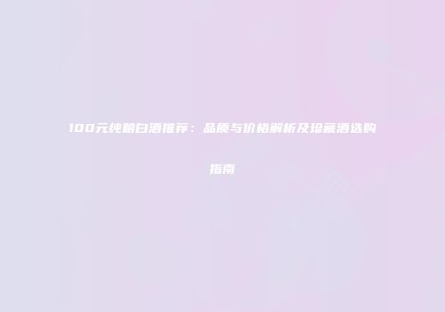 100元纯粮白酒推荐：品质与价格解析及珍藏酒选购指南
