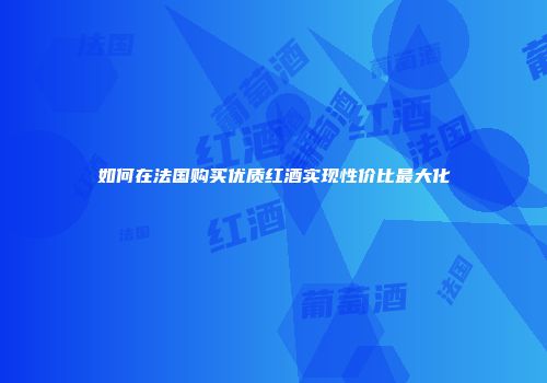 如何在法国购买优质红酒实现性价比最大化