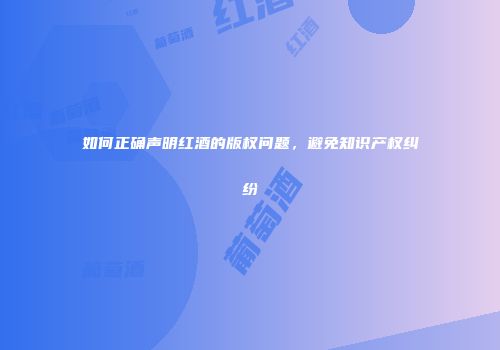 如何正确声明红酒的版权问题，避免知识产权纠纷