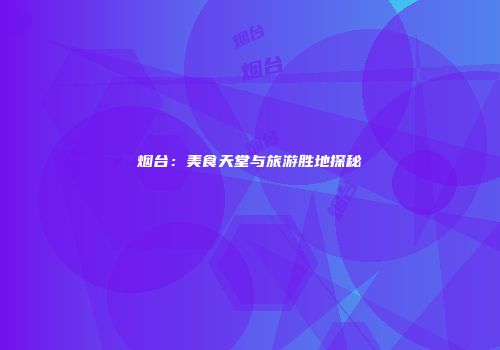 烟台：美食天堂与旅游胜地探秘