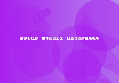 鹅卵石红酒：独特酿造工艺、口感与健康益处解析