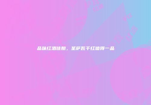 品味红酒佳酿，圣萨瓦干红值得一品