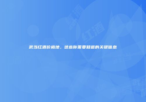 武当红酒价格地，这些你需要知道的关键信息