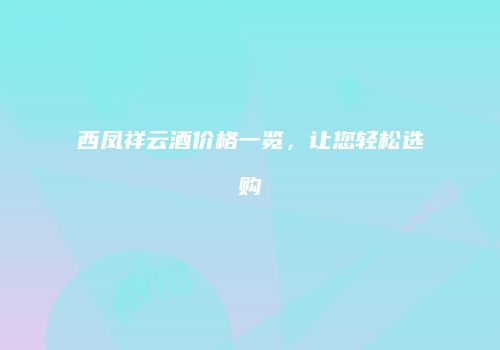 西凤祥云酒价格一览，让您轻松选购