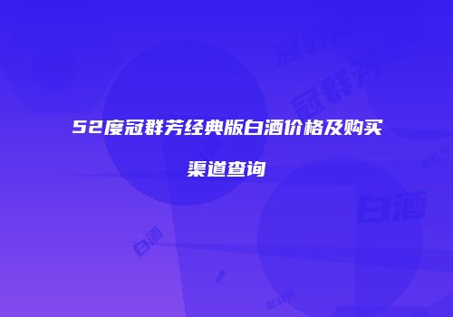 52度冠群芳经典版白酒价格及购买渠道查询