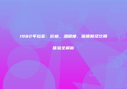 1982年拉菲：价格、酒精度、保质期及饮用体验全解析
