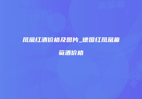 凤凰红酒价格及图片_德国红凤凰葡萄酒价格
