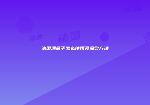 法国酒鼻子怎么使用及品尝方法