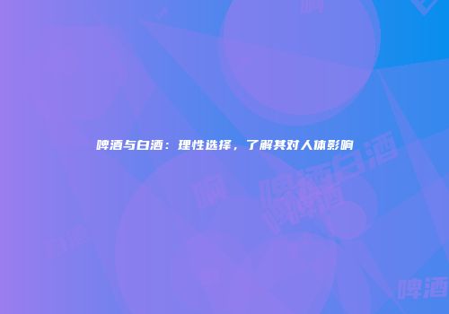 啤酒与白酒：理性选择，了解其对人体影响