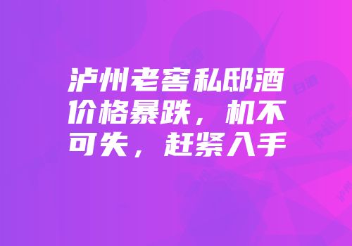 泸州老窖私邸酒价格暴跌，机不可失，赶紧入手