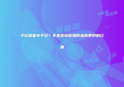 干红还是半干红？专家告诉你如何选购更好的红酒