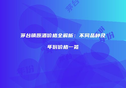茅台镇原酒价格全解析：不同品种及年份价格一览