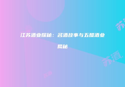 江苏酒业探秘：名酒故事与五醍酒业揭秘
