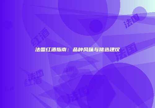 法国红酒指南：品种风味与挑选建议