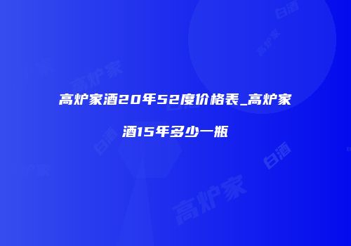 高炉家酒20年52度价格表_高炉家酒15年多少一瓶