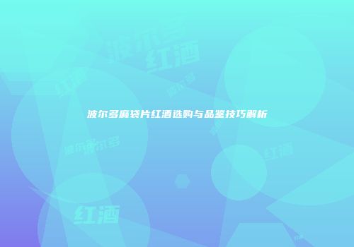 波尔多麻袋片红酒选购与品鉴技巧解析