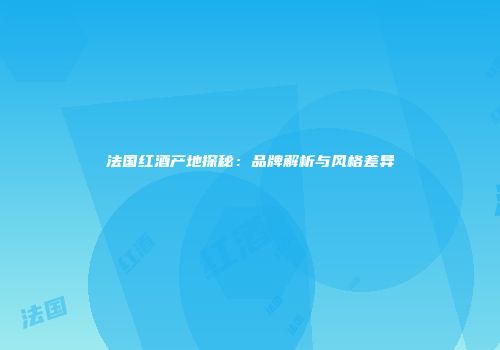 法国红酒产地探秘：品牌解析与风格差异