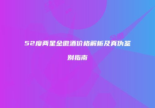52度两星金徽酒价格解析及真伪鉴别指南