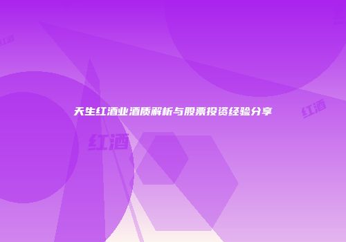 天生红酒业酒质解析与股票投资经验分享