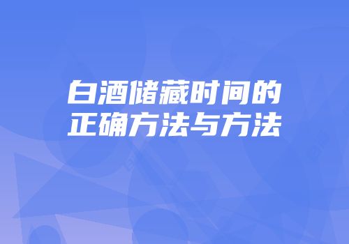 白酒储藏时间的正确方法与方法