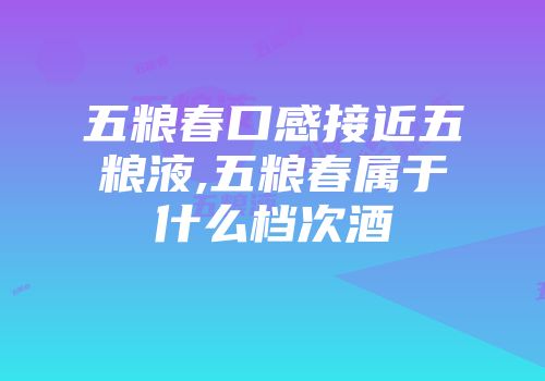 五粮春口感接近五粮液,五粮春属于什么档次酒