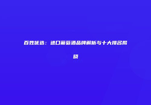 百姓优选：进口葡萄酒品牌解析与十大排名揭晓