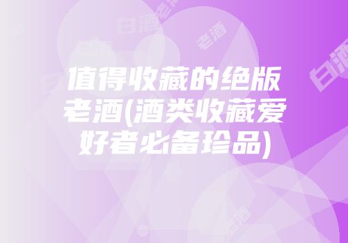 值得收藏的绝版老酒(酒类收藏爱好者必备珍品)