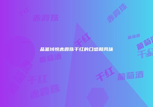 品鉴域悦赤霞珠干红的口感和风味