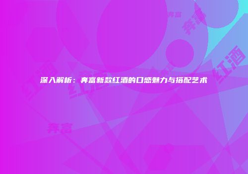 深入解析：奔富新款红酒的口感魅力与搭配艺术