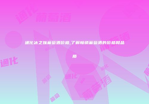 通化冰之妹葡萄酒价格,了解畅销葡萄酒的价格和品质