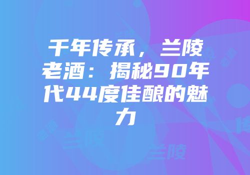 千年传承，兰陵老酒：揭秘90年代44度佳酿的魅力
