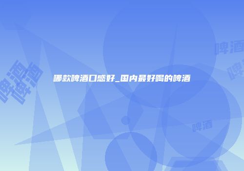 哪款啤酒口感好_国内最好喝的啤酒