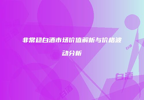 非常稳白酒市场价值解析与价格波动分析