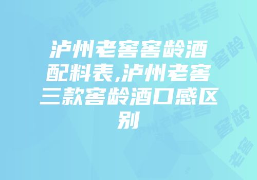 泸州老窖窖龄酒配料表,泸州老窖三款窖龄酒口感区别