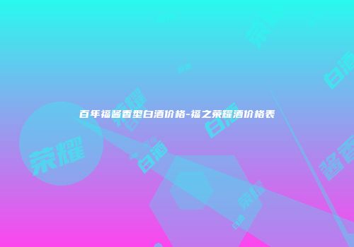 百年福酱香型白酒价格-福之荣耀酒价格表